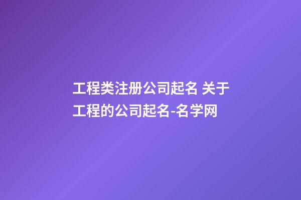 工程类注册公司起名 关于工程的公司起名-名学网-第1张-公司起名-玄机派